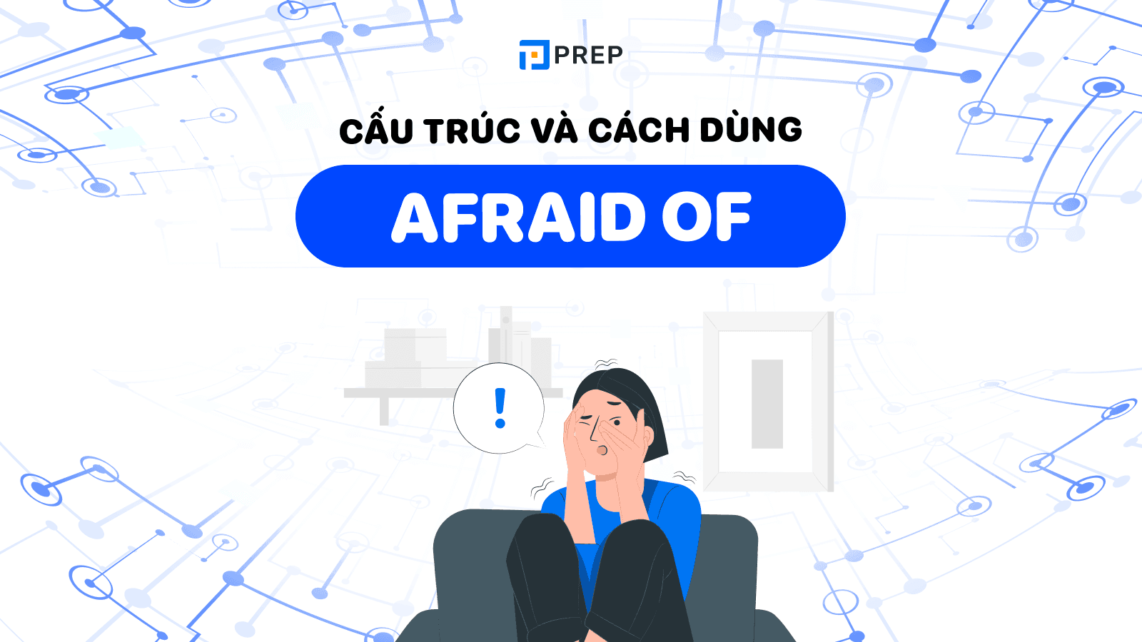 Cấu trúc Afraid of là gì? Kiến thức tiếng Anh chi tiết về Afraid of