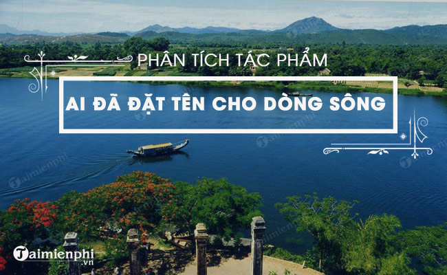 Phân tích chi tiết bút kí 'Ai đã đặt tên cho dòng sông' của Hoàng Phủ Ngọc Tường