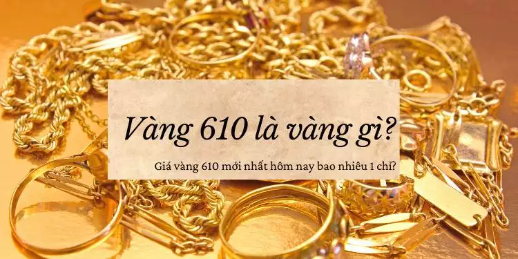 Vàng 610 là gì? Giá vàng 610 hôm nay 31/07/2024