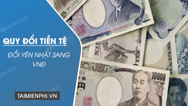 Quy đổi Yên sang VNĐ, 1 đơn vị Yen JPY, 1.000 Yen, 1 triệu Yen Nhật tương ứng với bao nhiêu tiền Việt Nam VND