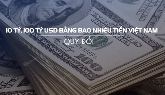 10 tỷ và 100 tỷ USD bằng bao nhiêu tiền Việt Nam