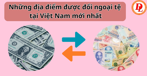 Những địa điểm được đổi ngoại tệ tại Việt Nam mới nhất