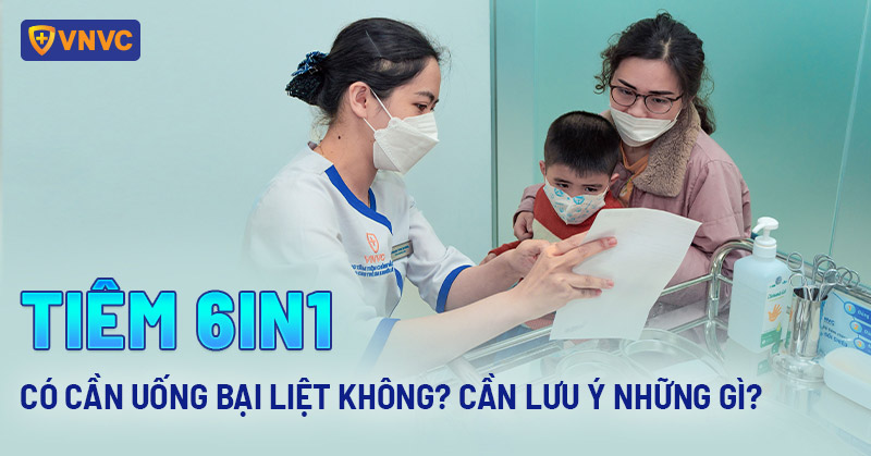 Tiêm 6in1 có cần uống bại liệt không Cần lưu ý những gì