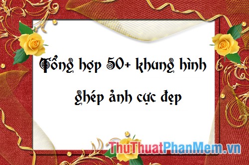 Bộ sưu tập khung ảnh độc đáo Hơn 50 mẫu khung hình để ghép ảnh cực kỳ ấn tượng